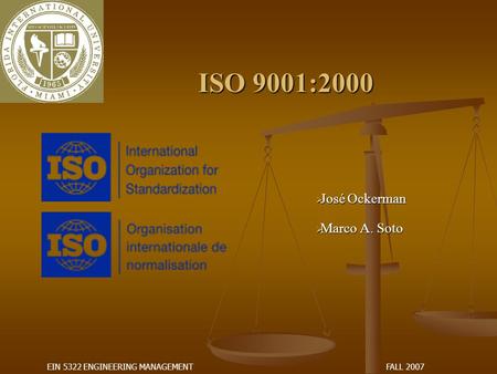 FALL 2007EIN 5322 ENGINEERING MANAGEMENT ISO 9001:2000  José Ockerman  Marco A. Soto.