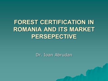 FOREST CERTIFICATION IN ROMANIA AND ITS MARKET PERSEPECTIVE Dr. Ioan Abrudan.