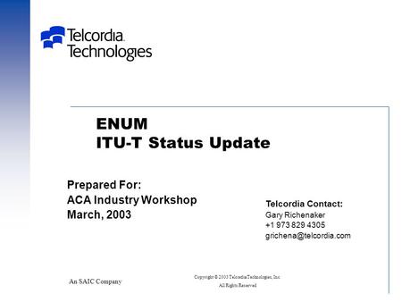 ENUM ITU-T Status Update An SAIC Company Prepared For: ACA Industry Workshop March, 2003 Telcordia Contact: Gary Richenaker +1 973 829 4305