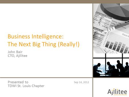 Business Intelligence: The Next Big Thing (Really!) John Bair CTO, Ajilitee Sep 14, 2012 Presented to TDWI St. Louis Chapter.