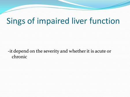 Sings of impaired liver function -it depend on the severity and whether it is acute or chronic.