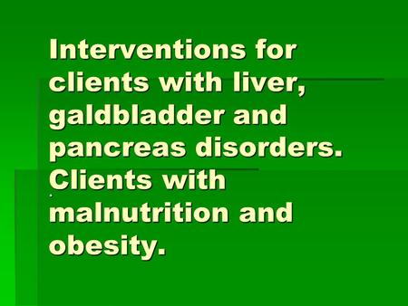 Interventions for clients with liver, galdbladder and pancreas disorders. Clients with malnutrition and obesity..
