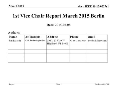 Report doc.: IEEE 11-15/0227r1 March 2015 Jon Rosdahl, CSRSlide 1 1st Vice Chair Report March 2015 Berlin Date: 2015-03-08 Authors: