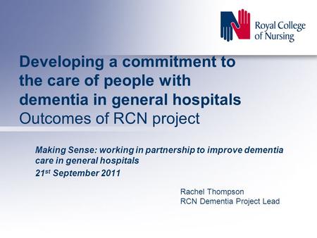 Developing a commitment to the care of people with dementia in general hospitals Outcomes of RCN project Making Sense: working in partnership to improve.