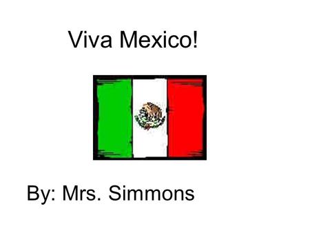 Viva Mexico! By: Mrs. Simmons. Facts about Mexico Mexican money is called peso. Their language is Spanish. Their Capital is Mexico City.
