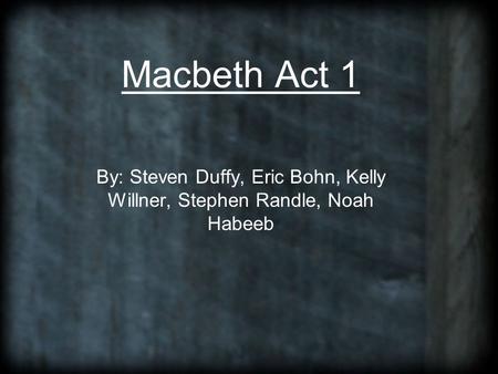 Macbeth Act 1 By: Steven Duffy, Eric Bohn, Kelly Willner, Stephen Randle, Noah Habeeb.