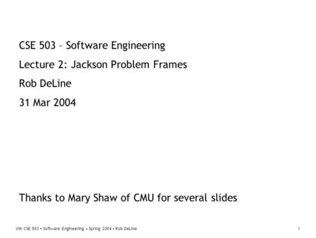 UW CSE 503 ▪ Software Engineering ▪ Spring 2004 ▪ Rob DeLine1 CSE 503 – Software Engineering Lecture 2: Jackson Problem Frames Rob DeLine 31 Mar 2004 Thanks.