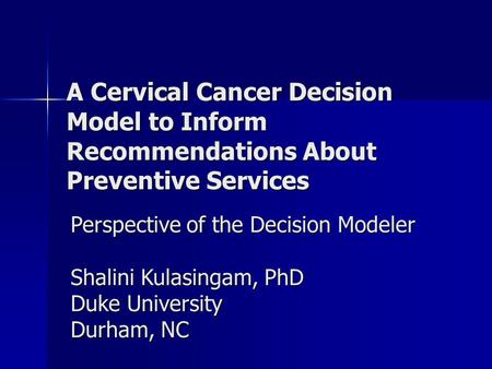 A Cervical Cancer Decision Model to Inform Recommendations About Preventive Services Perspective of the Decision Modeler Shalini Kulasingam, PhD Duke University.