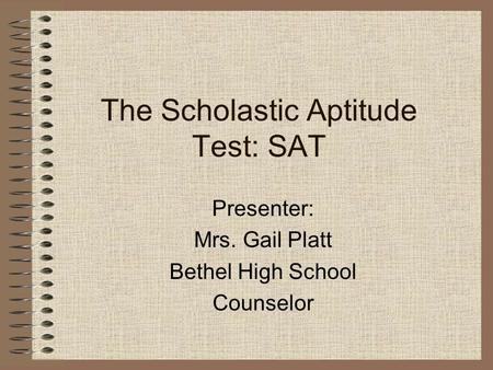 The Scholastic Aptitude Test: SAT Presenter: Mrs. Gail Platt Bethel High School Counselor.