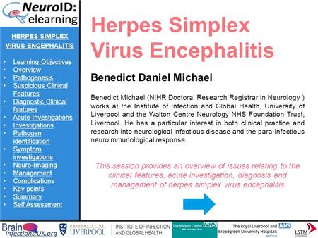 Herpes Simplex Virus Encephalitis Benedict Daniel Michael Benedict Michael (NIHR Doctoral Research Registrar in Neurology ) works at the Institute of Infection.