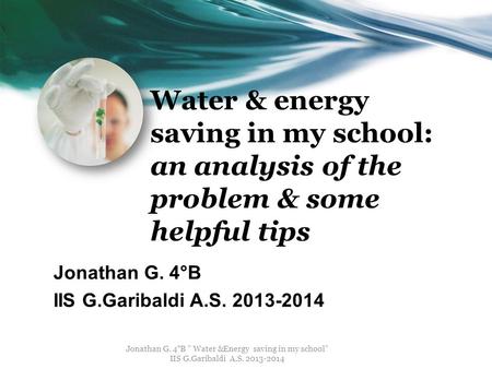 Water & energy saving in my school: an analysis of the problem & some helpful tips Jonathan G. 4°B IIS G.Garibaldi A.S. 2013-2014 Jonathan G. 4°B ” Water.