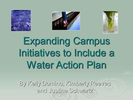Expanding Campus Initiatives to Include a Water Action Plan By Kelly Domino, Kimberly Reeves and Justine Schwartz.