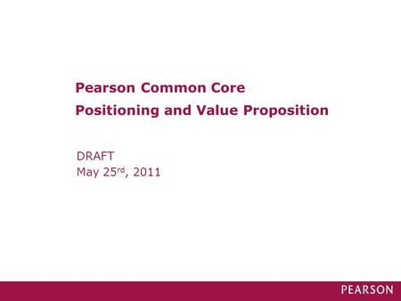DRAFT May 25 rd, 2011 Pearson Common Core Positioning and Value Proposition.