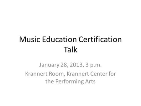 Music Education Certification Talk January 28, 2013, 3 p.m. Krannert Room, Krannert Center for the Performing Arts.