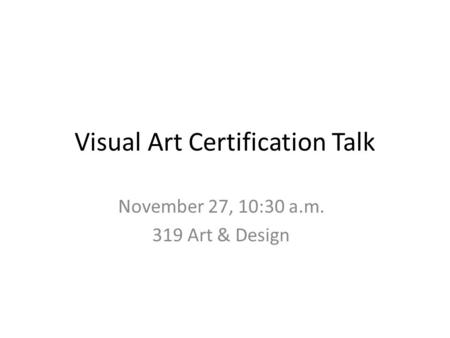 Visual Art Certification Talk November 27, 10:30 a.m. 319 Art & Design.