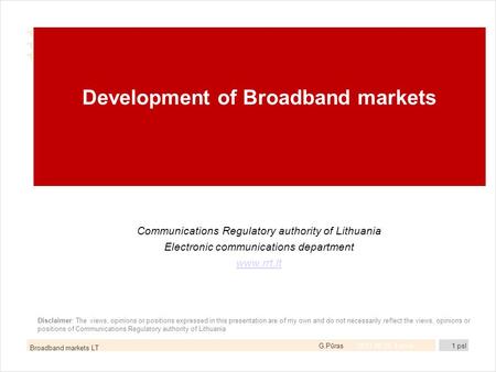 G.Pūras Development of Broadband markets Communications Regulatory authority of Lithuania Electronic communications department www.rrt.lt Disclaimer: The.