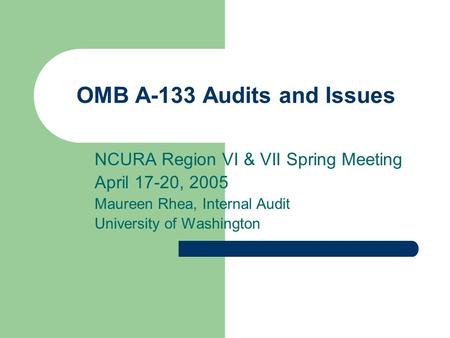 OMB A-133 Audits and Issues NCURA Region VI & VII Spring Meeting April 17-20, 2005 Maureen Rhea, Internal Audit University of Washington.