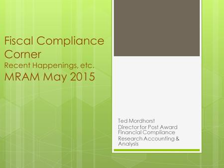 Fiscal Compliance Corner Recent Happenings, etc. MRAM May 2015 Ted Mordhorst Director for Post Award Financial Compliance Research Accounting & Analysis.