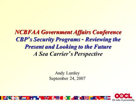 NCBFAA Government Affairs Conference CBP ’ s Security Programs – Reviewing the Present and Looking to the Future A Sea Carrier ’ s Perspective Andy Lumley.