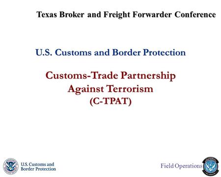 Field Operations U.S. Customs and Border Protection Customs-Trade Partnership Against Terrorism (C-TPAT) Texas Broker and Freight Forwarder Conference.