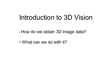 Introduction to 3D Vision How do we obtain 3D image data? What can we do with it?