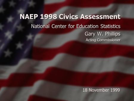 NAEP 1998 Civics Assessment National Center for Education Statistics Gary W. Phillips Acting Commissioner 18 November 1999.