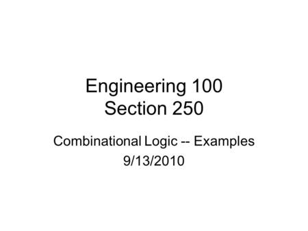 Engineering 100 Section 250 Combinational Logic -- Examples 9/13/2010.