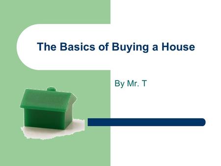 The Basics of Buying a House By Mr. T. Should I buy or Rent? Most cases – better to buy than rent ASAP Exception: – Very low rent – Plan to move in a.