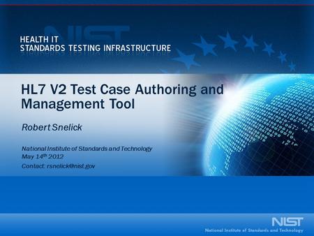HL7 V2 Test Case Authoring and Management Tool Robert Snelick National Institute of Standards and Technology May 14 th 2012 Contact: