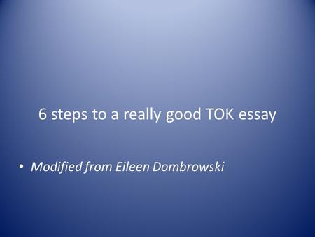 6 steps to a really good TOK essay Modified from Eileen Dombrowski.