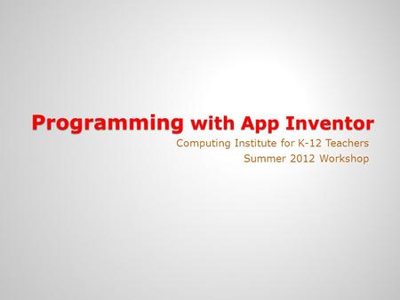 Programming with App Inventor Computing Institute for K-12 Teachers Summer 2012 Workshop.