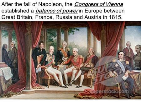 After the fall of Napoleon, the Congress of Vienna established a balance of power in Europe between Great Britain, France, Russia and Austria in 1815.
