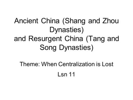 Ancient China (Shang and Zhou Dynasties) and Resurgent China (Tang and Song Dynasties) Theme: When Centralization is Lost Lsn 11.