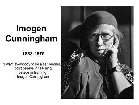 Imogen Cunningham “I want everybody to be a self learner..