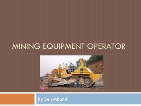 MINING EQUIPMENT OPERATOR By Ben Miland. Why this job?  Heavy Machinery  Good Income  The Natural Recourses  Someone has to do it.