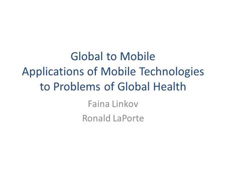 Global to Mobile Applications of Mobile Technologies to Problems of Global Health Faina Linkov Ronald LaPorte.