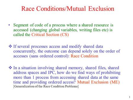 1 Race Conditions/Mutual Exclusion Segment of code of a process where a shared resource is accessed (changing global variables, writing files etc) is called.
