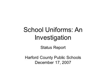 School Uniforms: An Investigation Status Report Harford County Public Schools December 17, 2007.