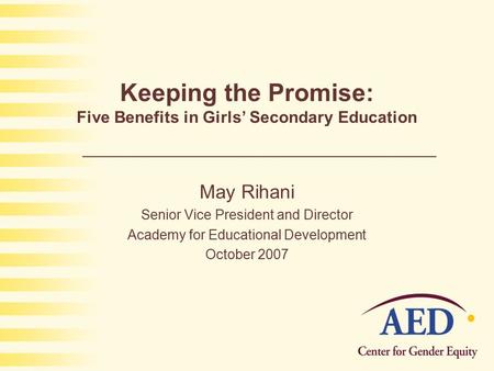 Keeping the Promise: Five Benefits in Girls’ Secondary Education May Rihani Senior Vice President and Director Academy for Educational Development October.