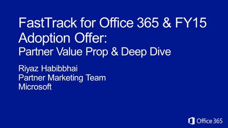 Microsoft Office365 4/20/2017 FastTrack for Office 365 & FY15 Adoption Offer: Partner Value Prop & Deep Dive Riyaz Habibbhai Partner Marketing Team Microsoft.