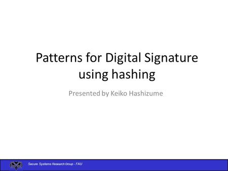 Secure Systems Research Group - FAU Patterns for Digital Signature using hashing Presented by Keiko Hashizume.