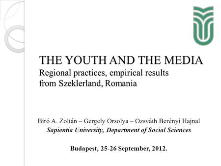 THE YOUTH AND THE MEDIA Regional practices, empirical results from Szeklerland, Romania Biró A. Zoltán – Gergely Orsolya – Ozsváth Berényi Hajnal Sapientia.