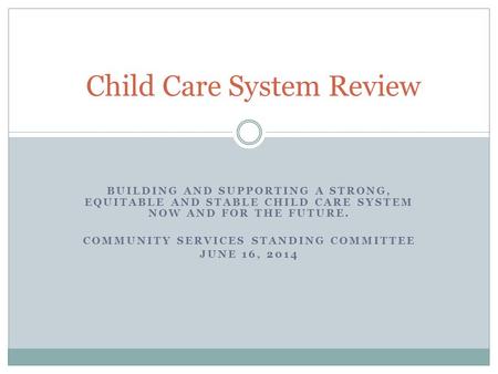 BUILDING AND SUPPORTING A STRONG, EQUITABLE AND STABLE CHILD CARE SYSTEM NOW AND FOR THE FUTURE. COMMUNITY SERVICES STANDING COMMITTEE JUNE 16, 2014 Child.