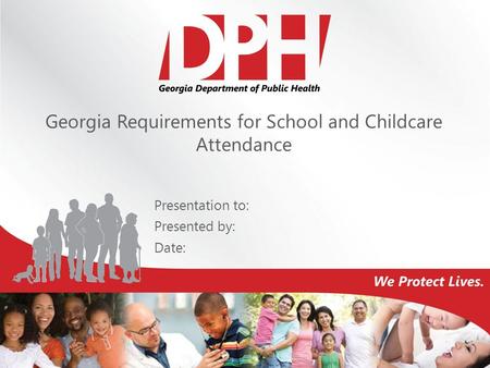 Georgia Requirements for School and Childcare Attendance Presentation to: Presented by: Date: