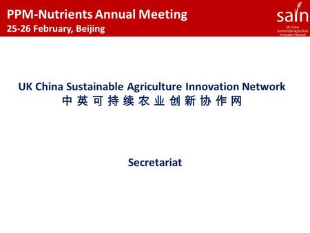 Secretariat UK China Sustainable Agriculture Innovation Network 中 英 可 持 续 农 业 创 新 协 作 网 PPM-Nutrients Annual Meeting 25-26 February, Beijing.