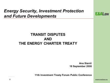 Www.ealaw.eu 0 Energy Security, Investment Protection and Future Developments TRANSIT DISPUTES AND THE ENERGY CHARTER TREATY Ana Stanič 18 September 2008.