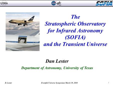 1 D. Lester Eventful Universe Symposium March 19, 2010 The Stratospheric Observatory for Infrared Astronomy (SOFIA) and the Transient Universe Dan Lester.