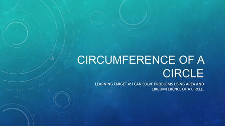 CIRCUMFERENCE OF A CIRCLE LEARNING TARGET 4: I CAN SOLVE PROBLEMS USING AREA AND CIRCUMFERENCE OF A CIRCLE.