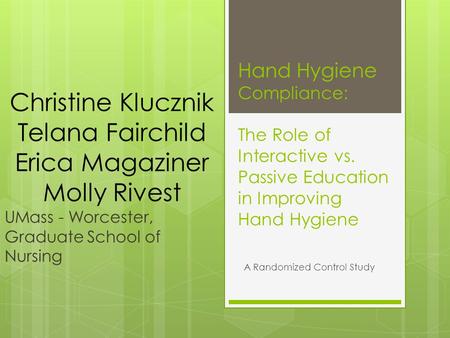 Hand Hygiene Compliance: The Role of Interactive vs. Passive Education in Improving Hand Hygiene A Randomized Control Study Christine Klucznik Telana Fairchild.