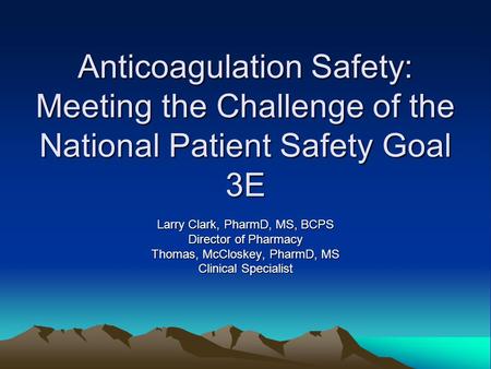 Anticoagulation Safety: Meeting the Challenge of the National Patient Safety Goal 3E Larry Clark, PharmD, MS, BCPS Director of Pharmacy Thomas, McCloskey,